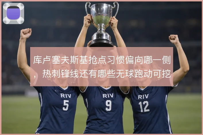 库卢塞夫斯基抢点习惯偏向哪一侧,热刺锋线还有哪些无球跑动可挖掘
