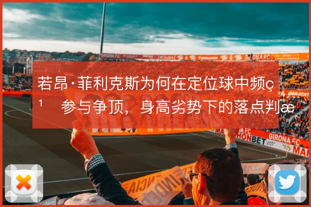 若昂·菲利克斯为何在定位球中频繁参与争顶，身高劣势下的落点判断是原因