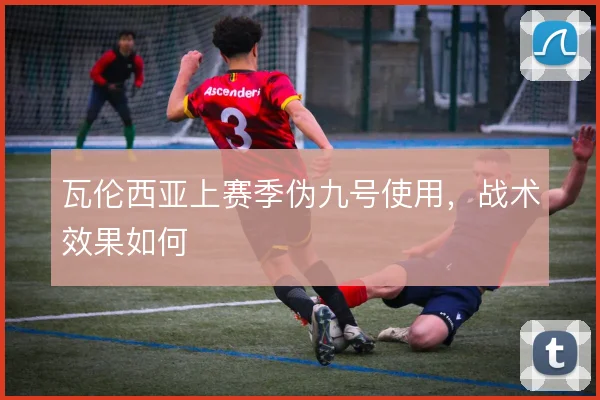 瓦伦西亚上赛季伪九号使用，战术效果如何