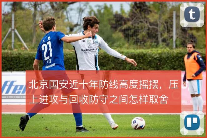 北京国安近十年防线高度摇摆,压上进攻与回收防守之间怎样取舍