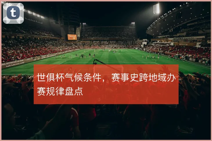 世俱杯气候条件，赛事史跨地域办赛规律盘点