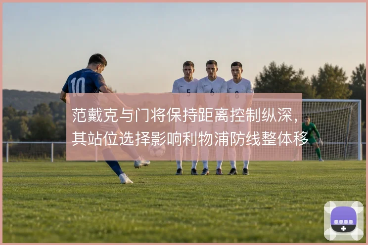范戴克与门将保持距离控制纵深，其站位选择影响利物浦防线整体移动