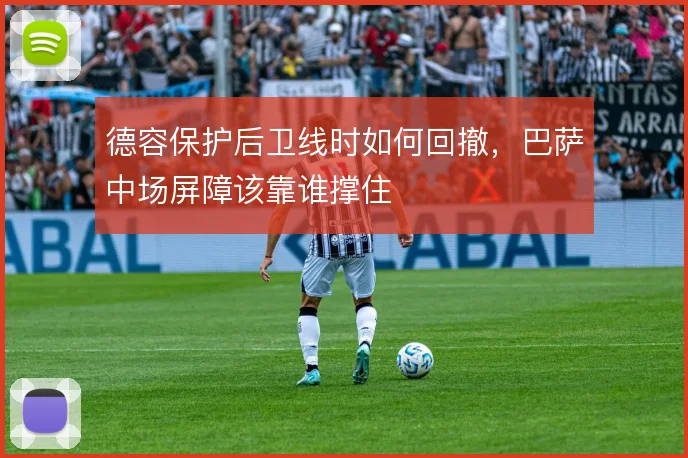 德容保护后卫线时如何回撤,巴萨中场屏障该靠谁撑住
