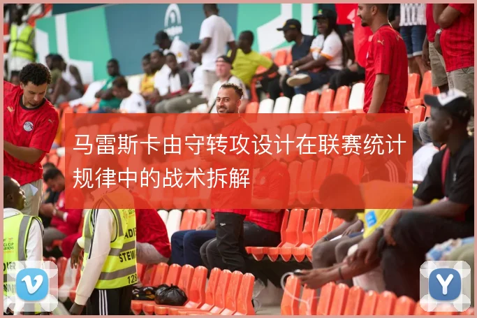 马雷斯卡由守转攻设计在联赛统计规律中的战术拆解