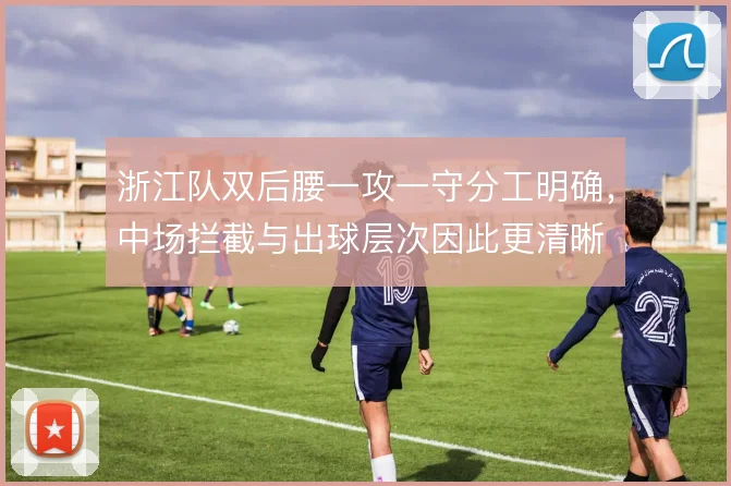 浙江队双后腰一攻一守分工明确,中场拦截与出球层次因此更清晰