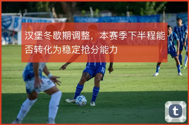 汉堡冬歇期调整,本赛季下半程能否转化为稳定抢分能力