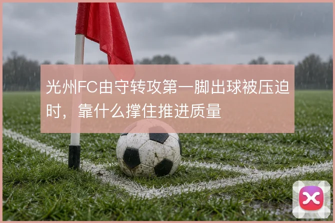 光州FC由守转攻第一脚出球被压迫时,靠什么撑住推进质量