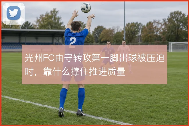 光州FC由守转攻第一脚出球被压迫时，靠什么撑住推进质量