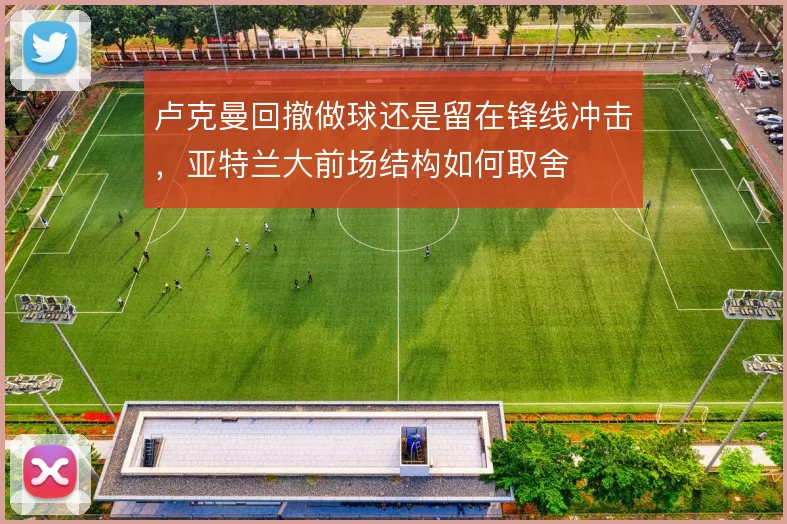 卢克曼回撤做球还是留在锋线冲击，亚特兰大前场结构如何取舍