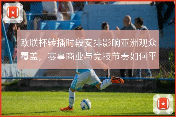 欧联杯转播时段安排影响亚洲观众覆盖,赛事商业与竞技节奏如何平衡