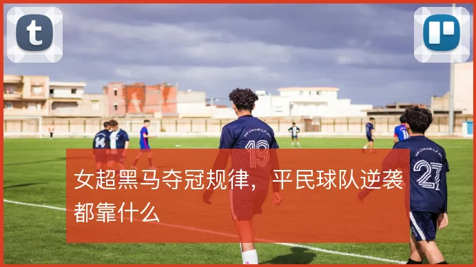 女超黑马夺冠规律,平民球队逆袭都靠什么