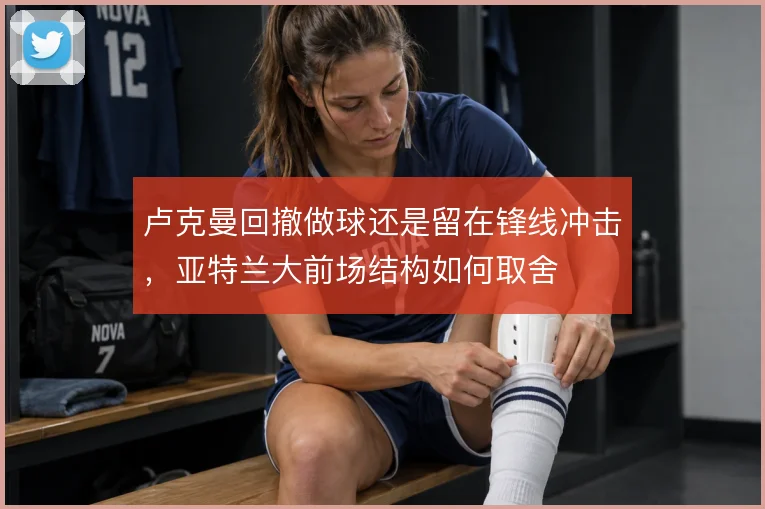卢克曼回撤做球还是留在锋线冲击，亚特兰大前场结构如何取舍