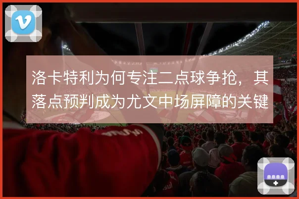 洛卡特利为何专注二点球争抢,其落点预判成为尤文中场屏障的关键