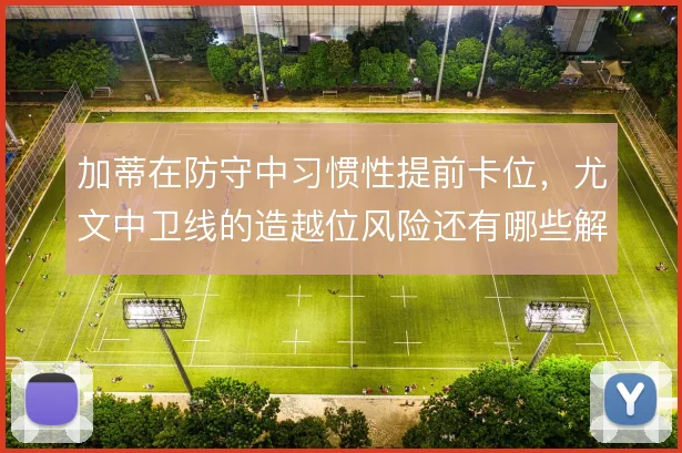 加蒂在防守中习惯性提前卡位，尤文中卫线的造越位风险还有哪些解法
