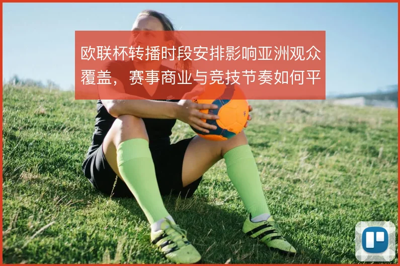 欧联杯转播时段安排影响亚洲观众覆盖,赛事商业与竞技节奏如何平衡