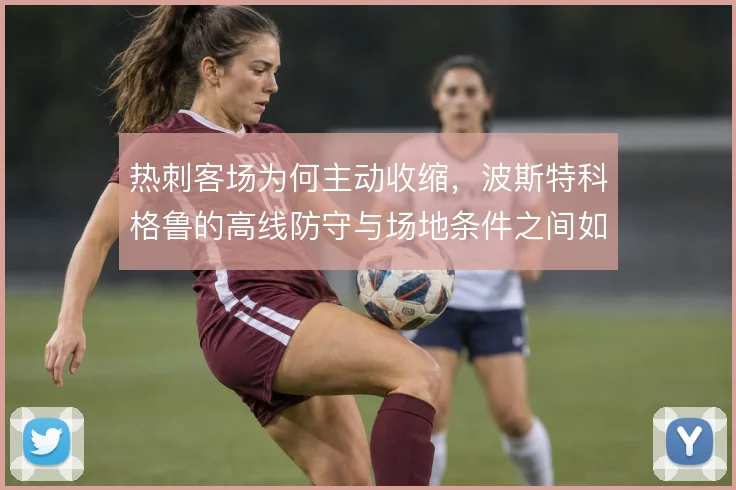 热刺客场为何主动收缩,波斯特科格鲁的高线防守与场地条件之间如何权衡