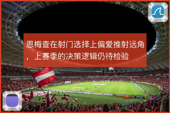 恩梅查在射门选择上偏爱推射远角,上赛季的决策逻辑仍待检验