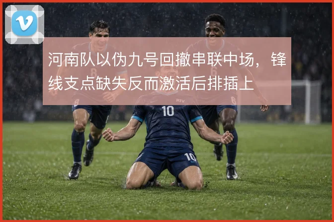 河南队以伪九号回撤串联中场,锋线支点缺失反而激活后排插上