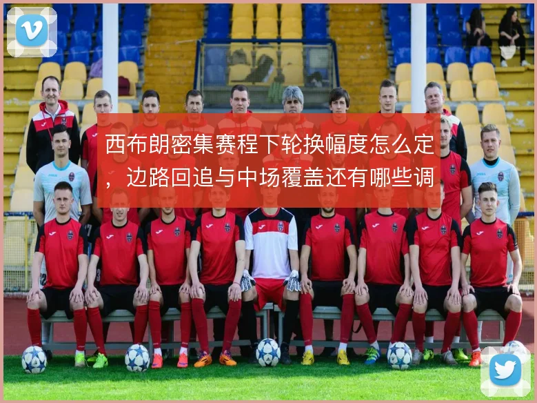 西布朗密集赛程下轮换幅度怎么定，边路回追与中场覆盖还有哪些调整空间