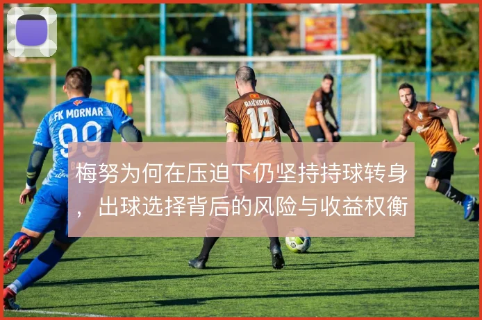 梅努为何在压迫下仍坚持持球转身，出球选择背后的风险与收益权衡