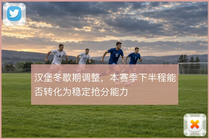 汉堡冬歇期调整,本赛季下半程能否转化为稳定抢分能力