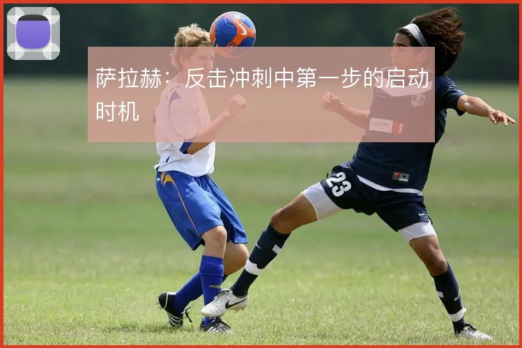 萨拉赫：反击冲刺中第一步的启动时机