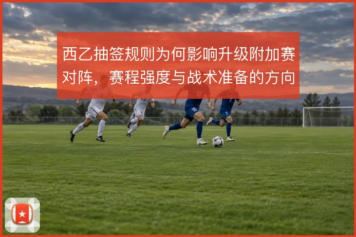 西乙抽签规则为何影响升级附加赛对阵，赛程强度与战术准备的方向怎么解