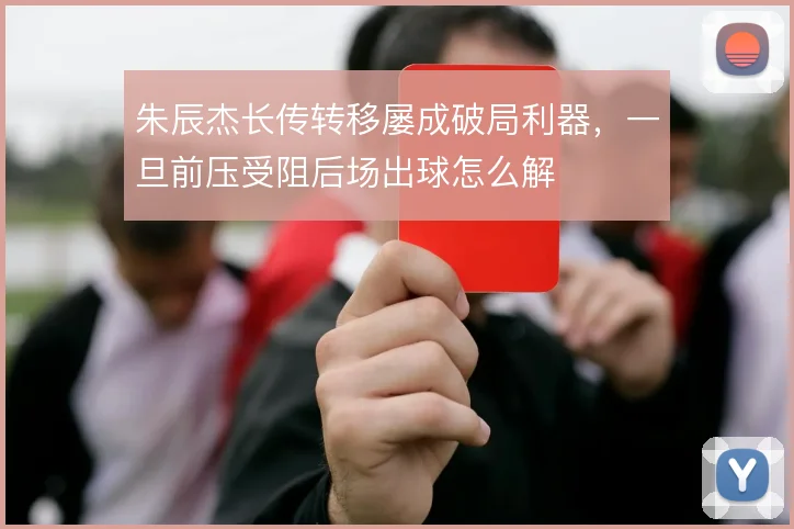 朱辰杰长传转移屡成破局利器,一旦前压受阻后场出球怎么解