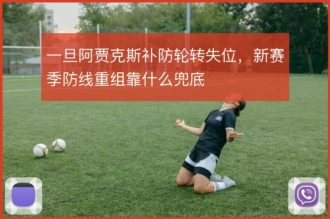 一旦阿贾克斯补防轮转失位,新赛季防线重组靠什么兜底