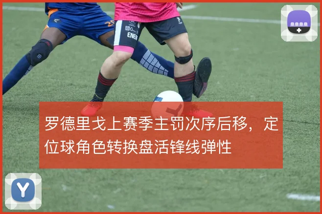 罗德里戈上赛季主罚次序后移,定位球角色转换盘活锋线弹性