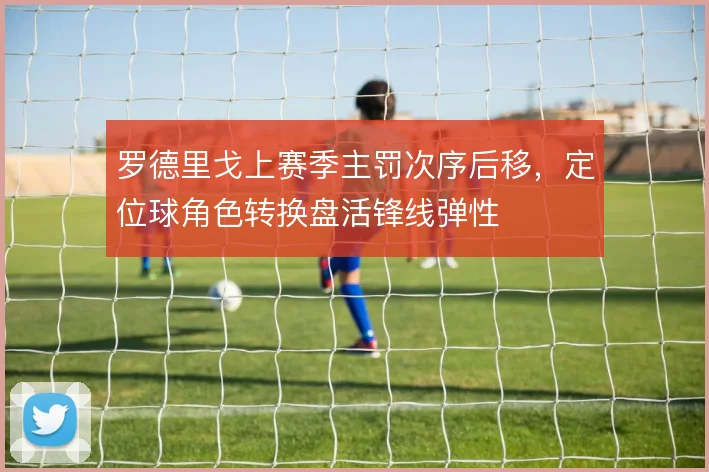 罗德里戈上赛季主罚次序后移,定位球角色转换盘活锋线弹性