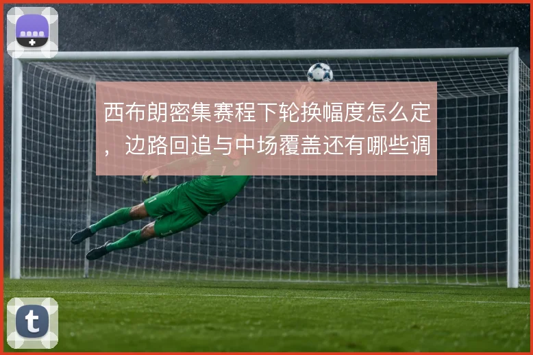 西布朗密集赛程下轮换幅度怎么定，边路回追与中场覆盖还有哪些调整空间