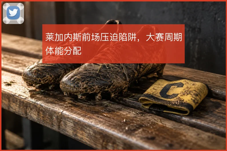 莱加内斯前场压迫陷阱,大赛周期体能分配