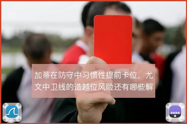 加蒂在防守中习惯性提前卡位，尤文中卫线的造越位风险还有哪些解法
