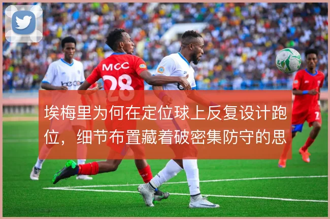 埃梅里为何在定位球上反复设计跑位,细节布置藏着破密集防守的思路