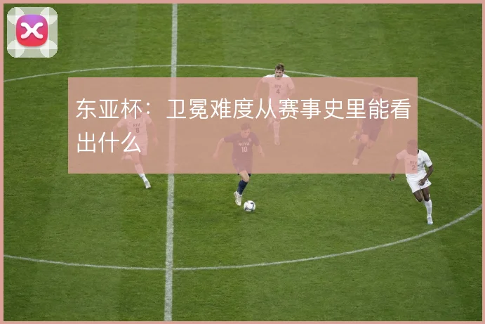 东亚杯：卫冕难度从赛事史里能看出什么