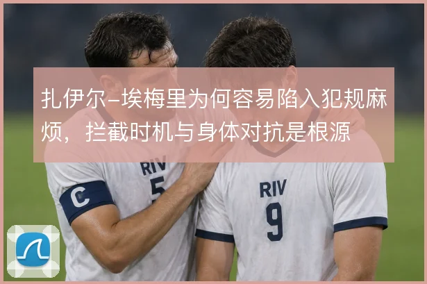 扎伊尔-埃梅里为何容易陷入犯规麻烦,拦截时机与身体对抗是根源